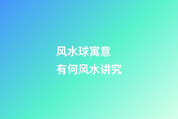 风水球寓意 有何风水讲究